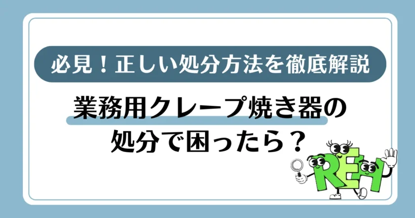 【必見】業務用クレープ焼き器の処分で困ったら？正しい処分方法を徹底解説